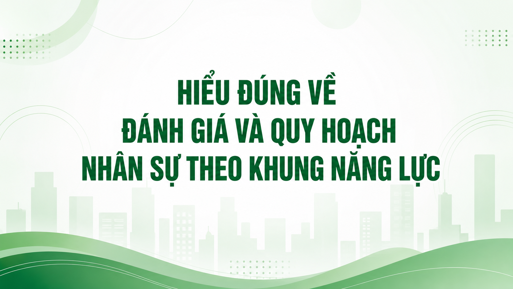 HIỂU ĐÚNG VỀ ĐÁNH GIÁ VÀ QUY HOẠCH NHÂN SỰ THEO KHUNG NĂNG LỰC: NỀN TẢNG XÂY DỰNG ĐỘI NGŨ BỀN VỮNG CHO DOANH NGHIỆP