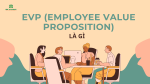 5 BƯỚC ĐỂ XÂY DỰNG EVP HIỆU QUẢ: “NAM CHÂM” GIỮ CHÂN VÀ THU HÚT NHÂN TÀI