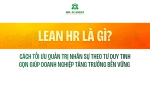 LEAN HR LÀ GÌ? CÁCH TỐI ƯU QUẢN TRỊ NHÂN SỰ THEO TƯ DUY TINH GỌN GIÚP DOANH NGHIỆP TĂNG TRƯỞNG BỀN VỮNG