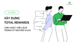 XÂY DỰNG TOTAL REWARDS LINH HOẠT, HIỆU QUẢ TRONG KỶ NGUYÊN VUCA