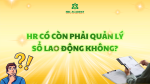 HR CÓ CÒN PHẢI QUẢN LÝ SỔ LAO ĐỘNG KHÔNG? VAI TRÒ THỰC SỰ CỦA SỔ QUẢN LÝ LAO ĐỘNG TRONG DOANH NGHIỆP HIỆN NAY