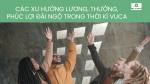 CÁC XU HƯỚNG LƯƠNG, THƯỞNG, PHÚC LỢI ĐÃI NGỘ TRONG THỜI KÌ VUCA