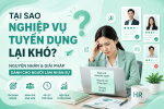 TẠI SAO NGHIỆP VỤ TUYỂN DỤNG LẠI KHÓ? NGUYÊN NHÂN VÀ GIẢI PHÁP DÀNH CHO NGƯỜI LÀM NHÂN SỰ