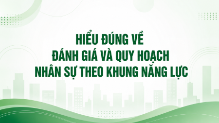 HIỂU ĐÚNG VỀ ĐÁNH GIÁ VÀ QUY HOẠCH NHÂN SỰ THEO KHUNG NĂNG LỰC: NỀN TẢNG XÂY DỰNG ĐỘI NGŨ BỀN VỮNG CHO DOANH NGHIỆP