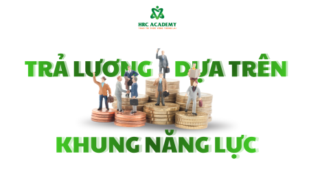 TRẢ LƯƠNG DỰA TRÊN KHUNG NĂNG LỰC: GIẢI PHÁP GẮN KẾT HIỆU QUẢ GIỮA NĂNG LỰC & THU NHẬP